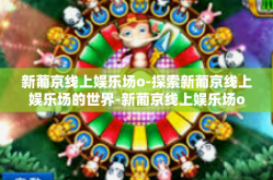 新葡京线上娱乐场o-探索新葡京线上娱乐场的世界-新葡京线上娱乐场o