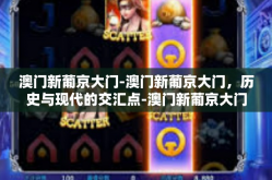 澳门新葡京大门-澳门新葡京大门，历史与现代的交汇点-澳门新葡京大门