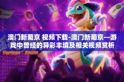 澳门新葡京 视频下载-澳门新葡京—游戏中曾经的异彩丰境及相关视频赏析-澳门新葡京 视频下载