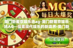 奥门新葡京娱乐场ag-奥门新葡京娱乐场AG—探索现代娱乐的新境界-奥门新葡京娱乐场ag