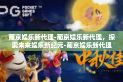 葡京娱乐新代理-葡京娱乐新代理，探索未来娱乐新纪元-葡京娱乐新代理