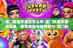 澳门新葡京酒店怎么样-澳门新葡京酒店探秘，奢华体验与独特魅力-澳门新葡京酒店怎么样