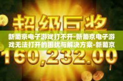 新葡京电子游戏打不开-新葡京电子游戏无法打开的困扰与解决方案-新葡京电子游戏打不开