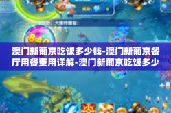 澳门新葡京吃饭多少钱-澳门新葡京餐厅用餐费用详解-澳门新葡京吃饭多少钱