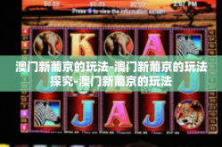 澳门新葡京的玩法-澳门新葡京的玩法探究-澳门新葡京的玩法