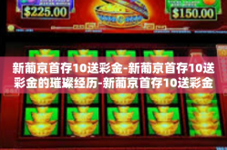 新葡京首存10送彩金-新葡京首存10送彩金的璀璨经历-新葡京首存10送彩金