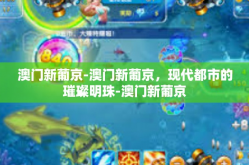 澳门新葡京-澳门新葡京，现代都市的璀璨明珠-澳门新葡京