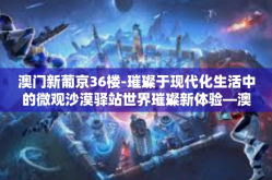 澳门新葡京36楼-璀璨于现代化生活中的微观沙漠驿站世界璀璨新体验—澳门新葡京36楼探访之旅-澳门新葡京36楼