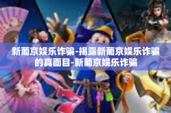 新葡京娱乐诈骗-揭露新葡京娱乐诈骗的真面目-新葡京娱乐诈骗