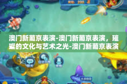澳门新葡京表演-澳门新葡京表演，璀璨的文化与艺术之光-澳门新葡京表演