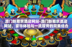 澳门新葡京酒店网站-澳门新葡京酒店网站，豪华体验与一流服务的完美结合-澳门新葡京酒店网站