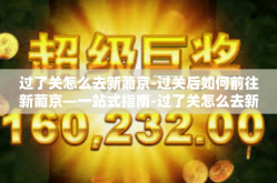 过了关怎么去新葡京-过关后如何前往新葡京—一站式指南-过了关怎么去新葡京