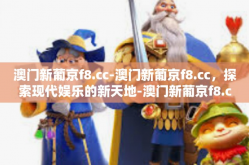 澳门新葡京f8.cc-澳门新葡京f8.cc，探索现代娱乐的新天地-澳门新葡京f8.cc
