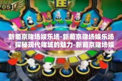 新葡京赌场娱乐场-新葡京赌场娱乐场，探秘现代赌城的魅力-新葡京赌场娱乐场