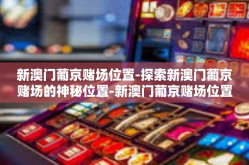 新澳门葡京赌场位置-探索新澳门葡京赌场的神秘位置-新澳门葡京赌场位置