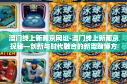 澳门线上新葡京网址-澳门线上新葡京探秘—创新与时代融合的新型赌博方式探索-澳门线上新葡京网址
