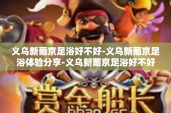 义乌新葡京足浴好不好-义乌新葡京足浴体验分享-义乌新葡京足浴好不好