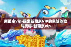 新葡京vip-探索新葡京VIP的卓越体验与奥秘-新葡京vip