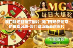 澳门赌场新葡京图片-澳门赌场新葡京的璀璨风貌-澳门赌场新葡京图片