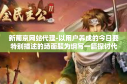 新葡京网站代理-以用户养成的今日要特别描述的场面题为纲写一篇探讨代理商接触的新葡京网站的未来展望的文章。下面展开具体阐述，新葡京网站代理