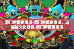 澳门新葡京表演-澳门新葡京表演，璀璨的文化盛宴-澳门新葡京表演