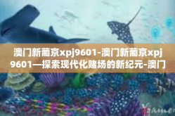 澳门新葡京xpj9601-澳门新葡京xpj9601—探索现代化赌场的新纪元-澳门新葡京xpj9601