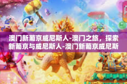 澳门新葡京威尼斯人-澳门之旅，探索新葡京与威尼斯人-澳门新葡京威尼斯人