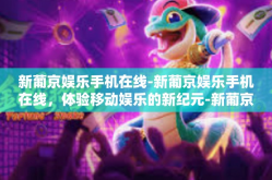 新葡京娱乐手机在线-新葡京娱乐手机在线，体验移动娱乐的新纪元-新葡京娱乐手机在线