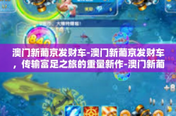 澳门新葡京发财车-澳门新葡京发财车，传输富足之旅的重量新作-澳门新葡京发财车