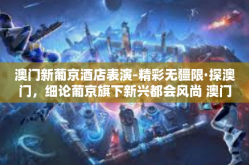 澳门新葡京酒店表演-精彩无疆限·探澳门，细论葡京旗下新兴都会风尚 澳门新葡京酒店表演之夜-澳门新葡京酒店表演