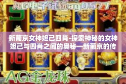 新葡京女神妲己四肖-探索神秘的女神妲己与四肖之间的奥秘—新葡京的传说-新葡京女神妲己四肖
