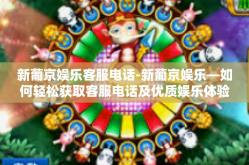 新葡京娱乐客服电话-新葡京娱乐—如何轻松获取客服电话及优质娱乐体验-新葡京娱乐客服电话