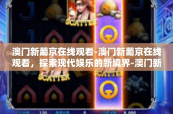 澳门新葡京在线观看-澳门新葡京在线观看，探索现代娱乐的新境界-澳门新葡京在线观看