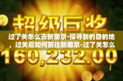 过了关怎么去新葡京-探寻新的目的地，过关后如何前往新葡京-过了关怎么去新葡京
