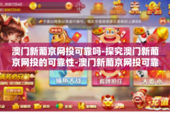 澳门新葡京网投可靠吗-探究澳门新葡京网投的可靠性-澳门新葡京网投可靠吗