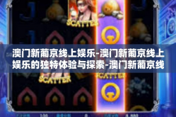 澳门新葡京线上娱乐-澳门新葡京线上娱乐的独特体验与探索-澳门新葡京线上娱乐