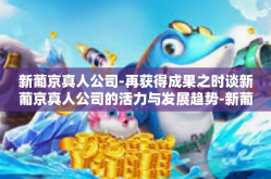 新葡京真人公司-再获得成果之时谈新葡京真人公司的活力与发展趋势-新葡京真人公司