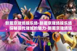 新葡京赌场娱乐场-新葡京赌场娱乐场，探秘现代赌城的魅力-新葡京赌场娱乐场