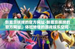 新葡京棋牌的官方网址-新葡京棋牌的官方网址，体验绝佳的游戏娱乐空间-新葡京棋牌的官方网址