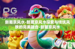 新葡京风水-新葡京风水探索与传统风貌的完美融合-新葡京风水