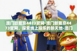澳门新葡京4473官网-澳门新葡京4473官网，探索线上娱乐的新天地-澳门新葡京4473官网