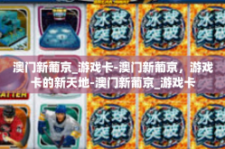 澳门新葡京_游戏卡-澳门新葡京，游戏卡的新天地-澳门新葡京_游戏卡