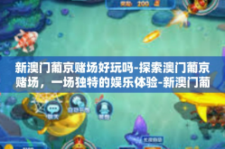 新澳门葡京赌场好玩吗-探索澳门葡京赌场，一场独特的娱乐体验-新澳门葡京赌场好玩吗