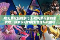 缅甸勐拉新葡京代理-缅甸勐拉新葡京代理，探索前沿的商业合作与发展机遇-缅甸勐拉新葡京代理