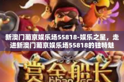 新澳门葡京娱乐场55818-娱乐之星，走进新澳门葡京娱乐场55818的独特魅力-新澳门葡京娱乐场55818