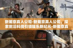 新葡京真人公司-新葡京真人公司，探索前沿科技引领娱乐新纪元-新葡京真人公司