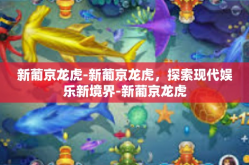 新葡京龙虎-新葡京龙虎，探索现代娱乐新境界-新葡京龙虎