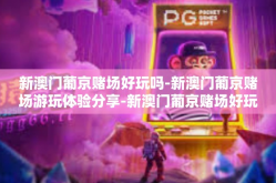 新澳门葡京赌场好玩吗-新澳门葡京赌场游玩体验分享-新澳门葡京赌场好玩吗