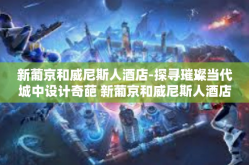 新葡京和威尼斯人酒店-探寻璀璨当代城中设计奇葩 新葡京和威尼斯人酒店的繁胜与现代繁荣序列重磅再现之旅-新葡京和威尼斯人酒店