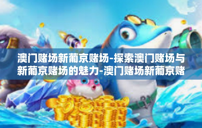 澳门赌场新葡京赌场-探索澳门赌场与新葡京赌场的魅力-澳门赌场新葡京赌场